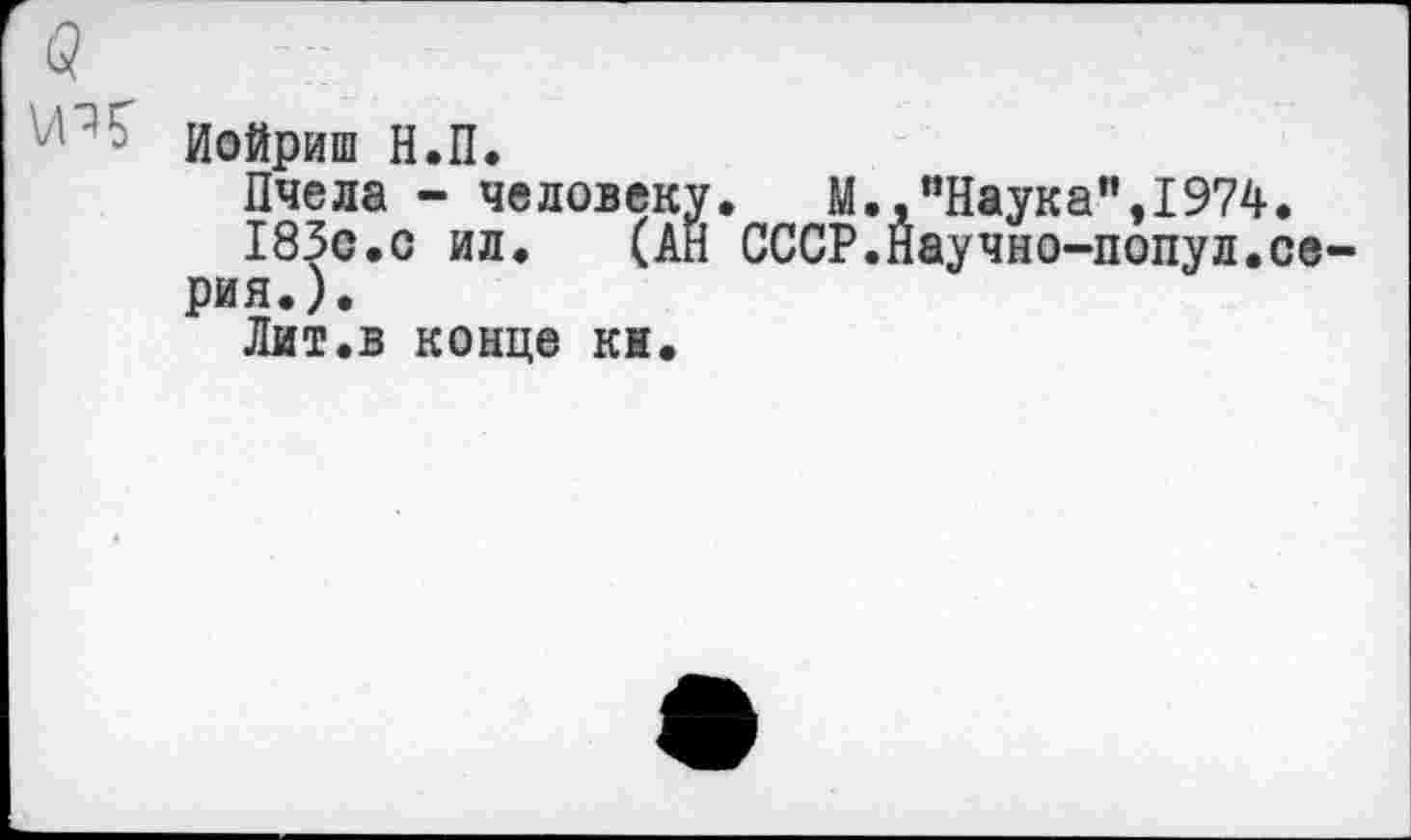 ﻿Иойриш Н.П.
Пчела - человеку. М.,"Наука",1974.
183с.с ил. (АН СССР.Научно-попул.серия.).
Лит.в конце кн.